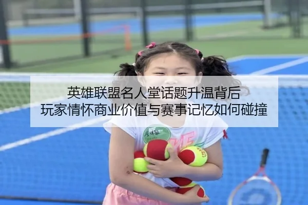 英雄联盟名人堂话题升温背后 玩家情怀商业价值与赛事记忆如何碰撞