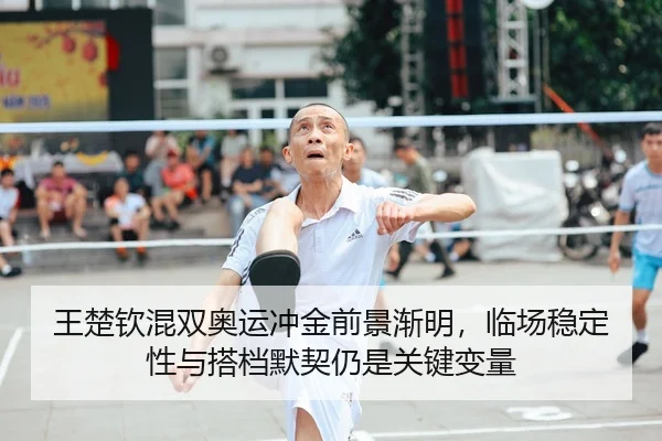 王楚钦混双奥运冲金前景渐明，临场稳定性与搭档默契仍是关键变量