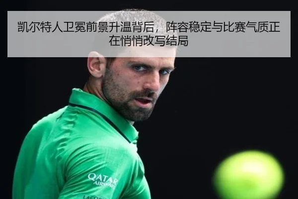 凯尔特人卫冕前景升温背后，阵容稳定与比赛气质正在悄悄改写结局 - kaiyun